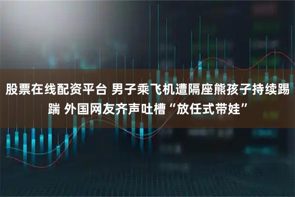 股票在线配资平台 男子乘飞机遭隔座熊孩子持续踢踹 外国网友齐声吐槽“放任式带娃”
