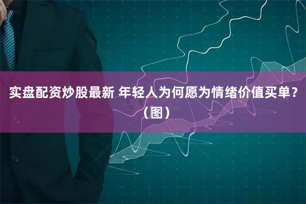 实盘配资炒股最新 年轻人为何愿为情绪价值买单？（图）