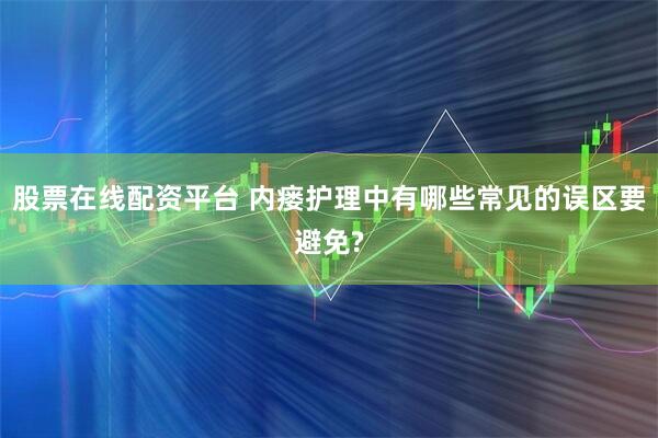 股票在线配资平台 内瘘护理中有哪些常见的误区要避免?