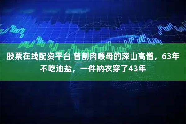 股票在线配资平台 曾割肉喂母的深山高僧，63年不吃油盐，一件衲衣穿了43年