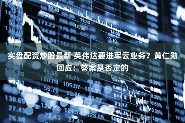 实盘配资炒股最新 英伟达要进军云业务?黄仁勋回应:答案是否定的