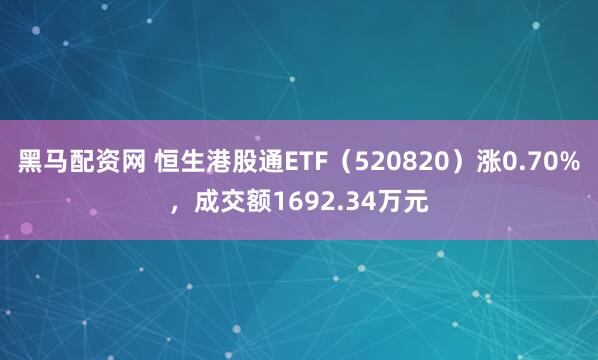黑马配资网 恒生港股通ETF（520820）涨0.70%，成交额1692.34万元
