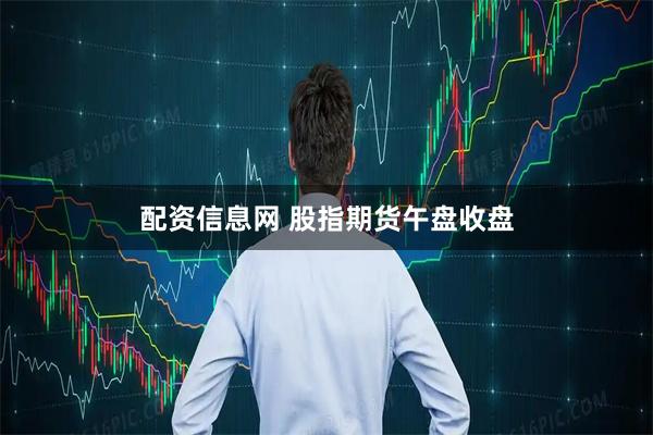 配资信息网 股指期货午盘收盘